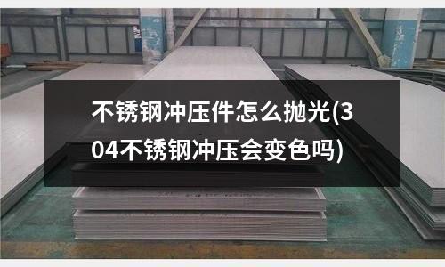 不銹鋼沖壓件怎么拋光(304不銹鋼沖壓會變色嗎)