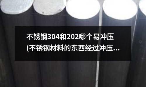 不銹鋼304和202哪個易沖壓(不銹鋼材料的東西經過沖壓后怎么會帶吸力了啊)
