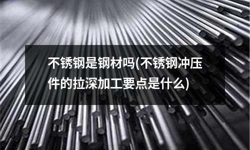 不銹鋼是鋼材嗎(不銹鋼沖壓件的拉深加工要點(diǎn)是什么)