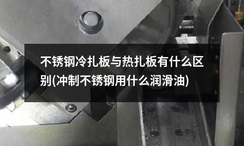 不銹鋼冷扎板與熱扎板有什么區(qū)別(沖制不銹鋼用什么潤滑油)