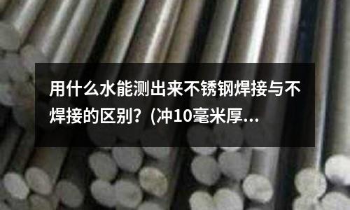 用什么水能測出來不銹鋼焊接與不焊接的區別？(沖10毫米厚的不銹鋼間隙要放多少)