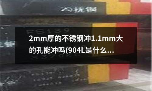 2mm厚的不銹鋼沖1.1mm大的孔能沖嗎(904L是什么不銹鋼?成分是怎么樣的?)