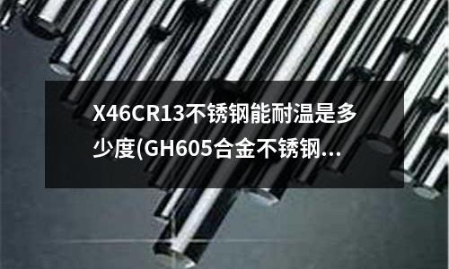 X46CR13不銹鋼能耐溫是多少度(GH605合金不銹鋼管哪里有》)