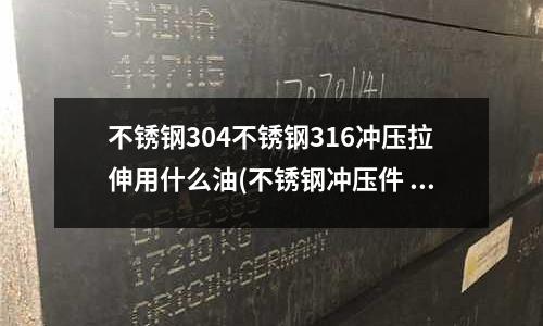 不銹鋼304不銹鋼316沖壓拉伸用什么油(不銹鋼沖壓件 水印)