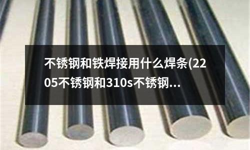 不銹鋼和鐵焊接用什么焊條(2205不銹鋼和310s不銹鋼是一樣的嗎？)