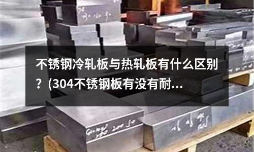 不銹鋼冷軋板與熱軋板有什么區(qū)別？(304不銹鋼板有沒(méi)有耐腐蝕)