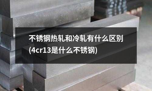不銹鋼熱軋和冷軋有什么區別(4cr13是什么不銹鋼)