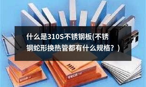 什么是310S不銹鋼板(不銹鋼蛇形換熱管都有什么規格？)