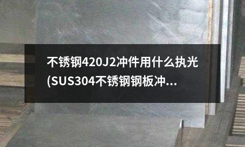 不銹鋼420J2沖件用什么執(zhí)光(SUS304不銹鋼鋼板沖裁加工后邊緣容易生銹,通過鈍化可以改進(jìn)耐蝕性嗎)