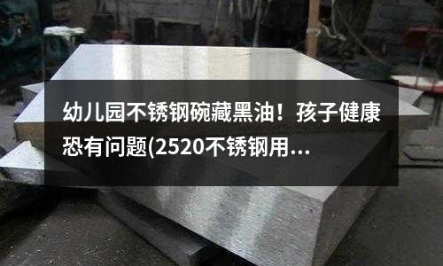 幼兒園不銹鋼碗藏黑油！孩子健康恐有問題(2520不銹鋼用什么焊條焊不產生裂紋)
