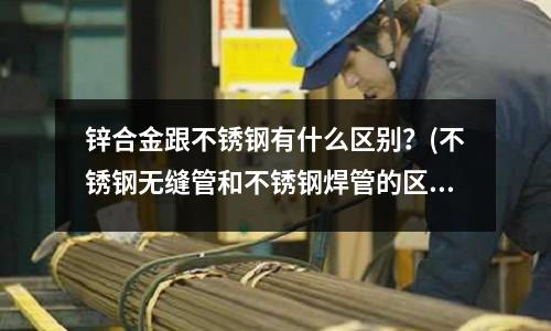 鋅合金跟不銹鋼有什么區別？(不銹鋼無縫管和不銹鋼焊管的區別 ？)