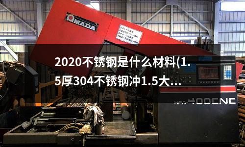 2020不銹鋼是什么材料(1.5厚304不銹鋼沖1.5大的孔)