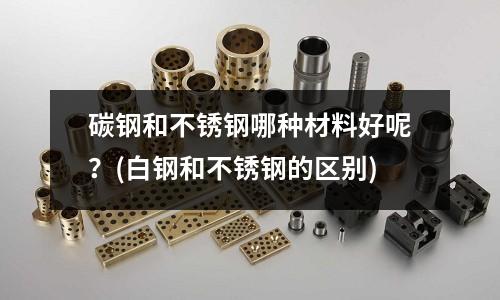 碳鋼和不銹鋼哪種材料好呢？(白鋼和不銹鋼的區別)