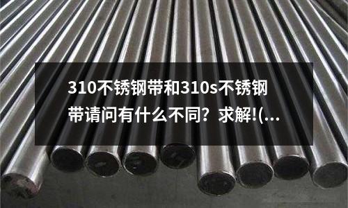 310不銹鋼帶和310s不銹鋼帶請問有什么不同？求解!(沖壓厚度為0.3MM不銹鋼材料時,用多大間隙最合適,有沒有公式計算)