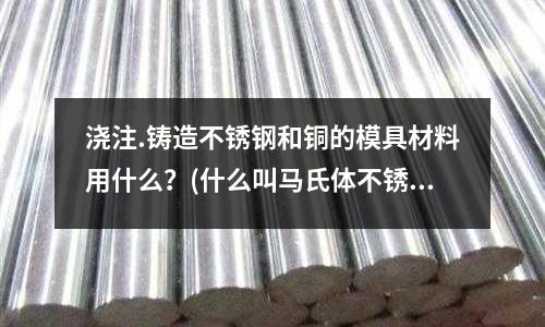 澆注.鑄造不銹鋼和銅的模具材料用什么?(什么叫馬氏體不銹鋼)