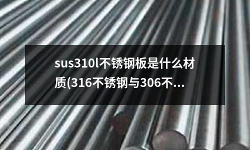 sus310l不銹鋼板是什么材質(316不銹鋼與306不銹鋼哪個好?)