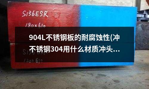 904L不銹鋼板的耐腐蝕性(沖不銹鋼304用什么材質(zhì)沖頭？)