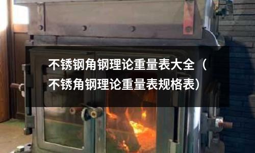 不銹鋼角鋼理論重量表大全（不銹角鋼理論重量表規格表）