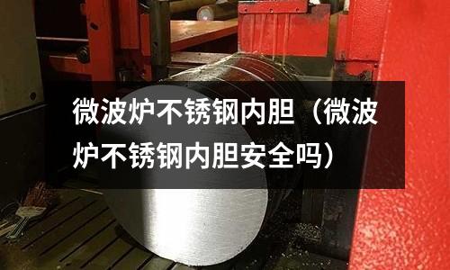 微波爐不銹鋼內(nèi)膽（微波爐不銹鋼內(nèi)膽安全嗎）
