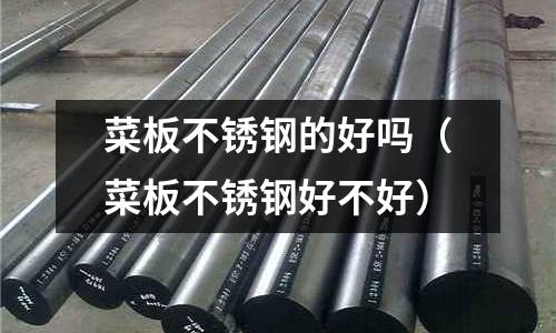 菜板不銹鋼的好嗎(菜板不銹鋼好不好)