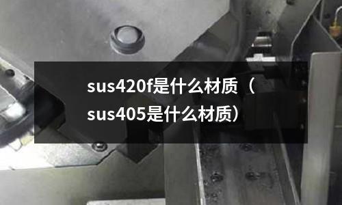 sus420f是什么材質（sus405是什么材質）