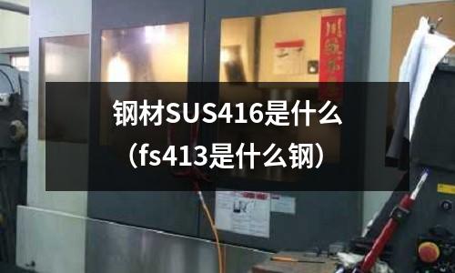 鋼材SUS416是什么（fs413是什么鋼）