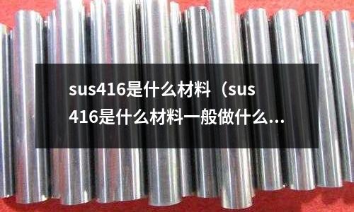 sus416是什么材料（sus416是什么材料一般做什么用）