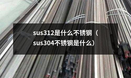 sus312是什么不銹鋼（sus304不銹鋼是什么）