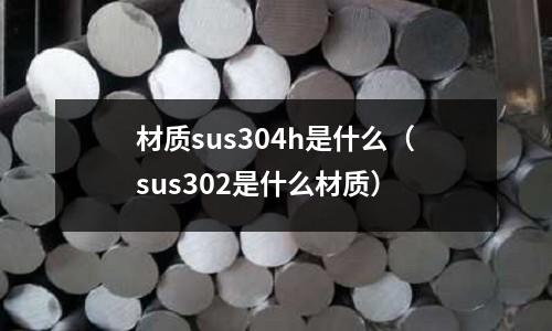 材質(zhì)sus304h是什么（sus302是什么材質(zhì)）