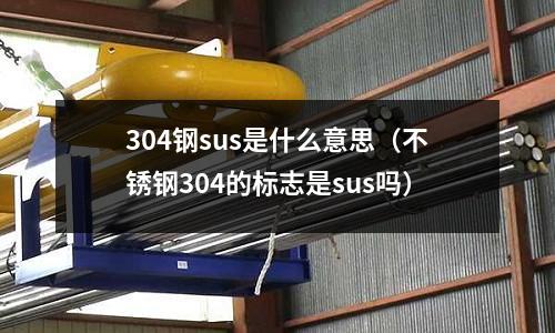 304鋼sus是什么意思（不銹鋼304的標志是sus嗎）