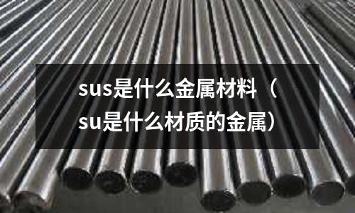 sus是什么金屬材料（su是什么材質的金屬）