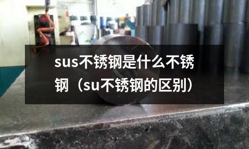 sus不銹鋼是什么不銹鋼（su不銹鋼的區別）