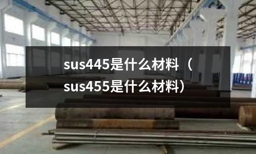 sus445是什么材料（sus455是什么材料）