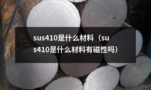 sus410是什么材料（sus410是什么材料有磁性嗎）