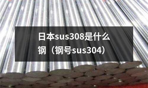日本sus308是什么鋼(鋼號sus304)