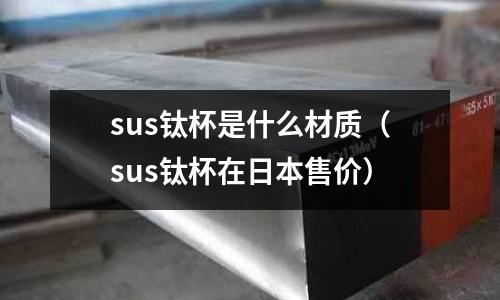 sus鈦杯是什么材質(zhì)(sus鈦杯在日本售價(jià))