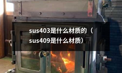 sus403是什么材質(zhì)的（sus409是什么材質(zhì)）