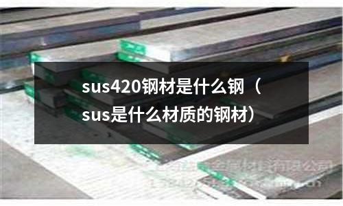 sus420鋼材是什么鋼（sus是什么材質的鋼材）