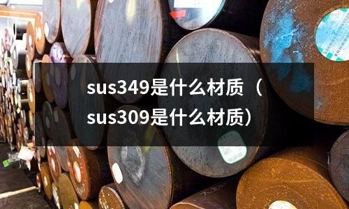 sus349是什么材質（sus309是什么材質）