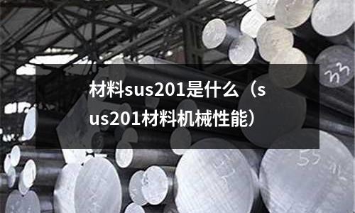 材料sus201是什么（sus201材料機械性能）