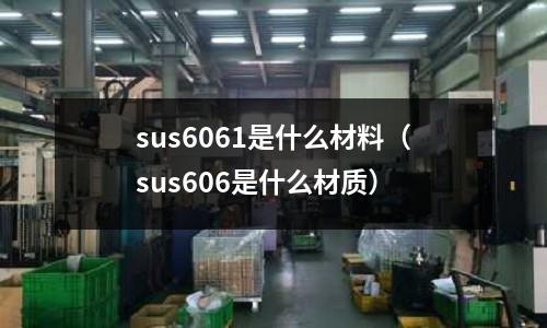 sus6061是什么材料（sus606是什么材質）