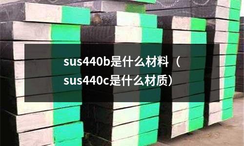 sus440b是什么材料(sus440c是什么材質)