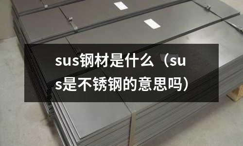 sus鋼材是什么（sus是不銹鋼的意思嗎）