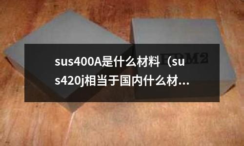 sus400A是什么材料（sus420j相當于國內什么材料）