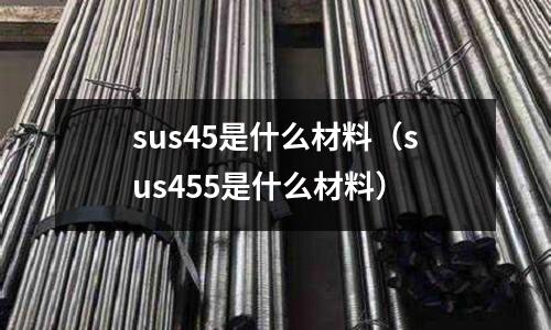 sus45是什么材料(sus455是什么材料)