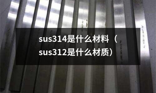 sus314是什么材料(sus312是什么材質)