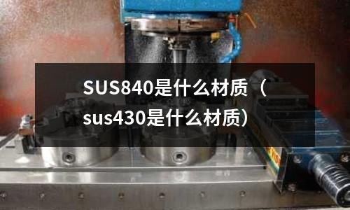 SUS840是什么材質(zhì)（sus430是什么材質(zhì)）