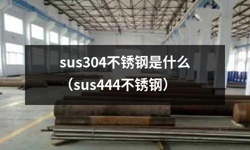 sus304不銹鋼是什么（sus444不銹鋼）