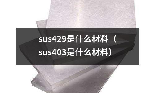 sus429是什么材料（sus403是什么材料）