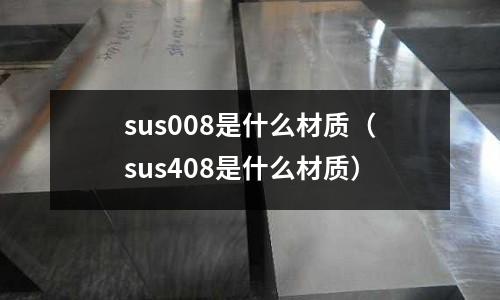 sus008是什么材質(zhì)（sus408是什么材質(zhì)）